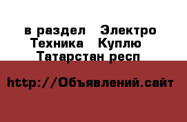  в раздел : Электро-Техника » Куплю . Татарстан респ.